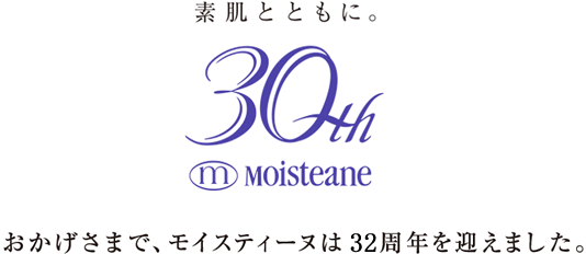 素肌とともに。 30th MOISTEANE おかげさまで、モイスティーヌは30周年を迎えました。